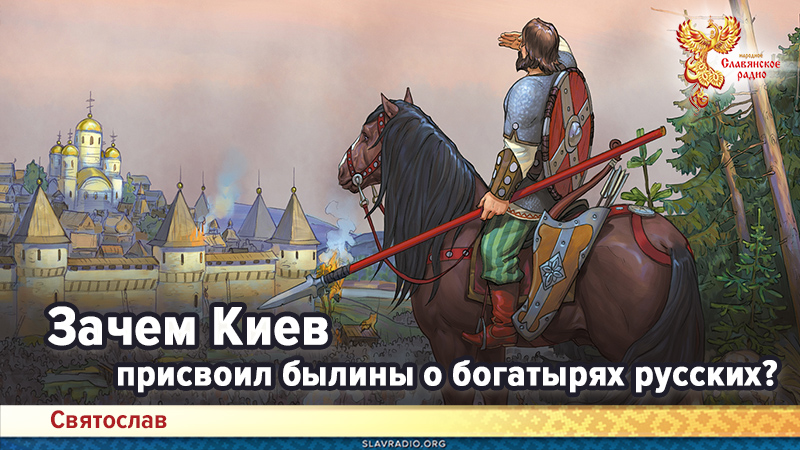 Зачем Киев присвоил былины о богатырях русских?