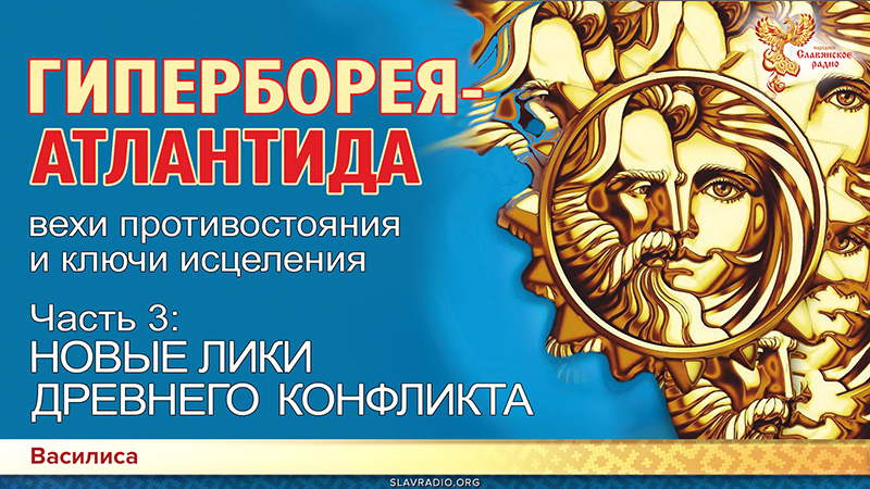 ГИПЕРБОРЕЯ-АТЛАНТИДА: вехи противостояния и ключи исцеления. Часть 3. НОВЫЕ ЛИКИ ДРЕВНЕГО ПРОТИВОСТОЯНИЯ