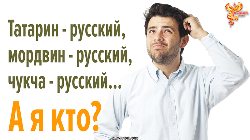 Татарин &mdash; русский, мордвин &mdash; русский, чукча &mdash; русский. А я кто?
